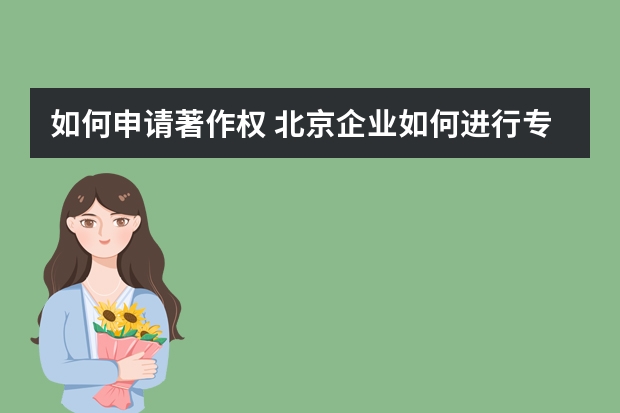 如何申请著作权 北京企业如何进行专利申请