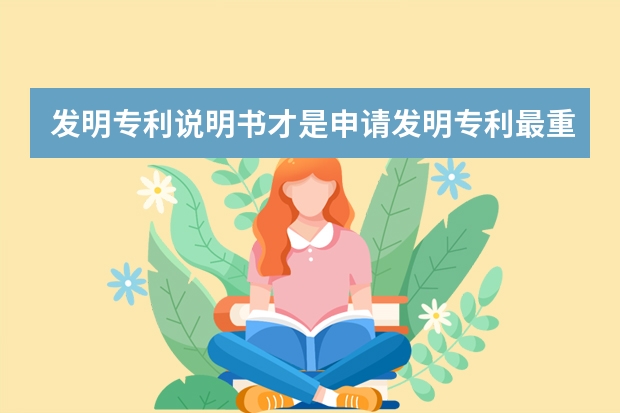 发明专利说明书才是申请发明专利最重要的 专业人士告诉你