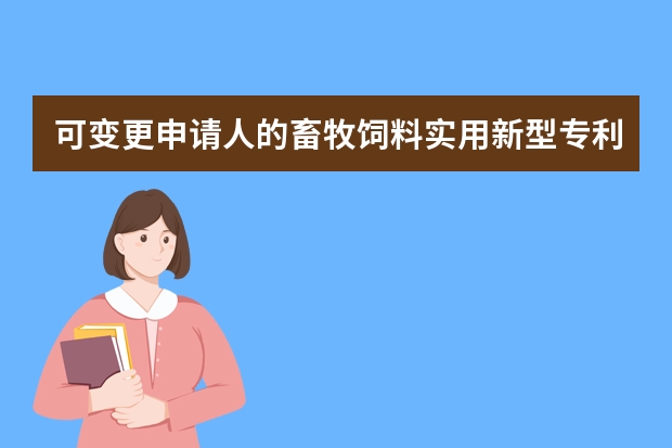 可变更申请人的畜牧饲料实用新型专利信息 火名网为您整理实用新型专利申请流程