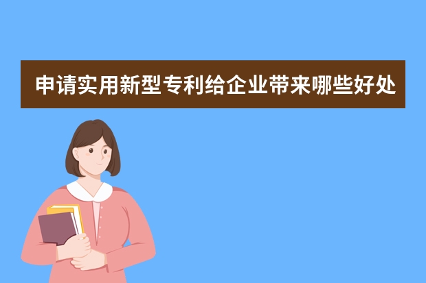 申请实用新型专利给企业带来哪些好处 申请外观设计专利这些问题要注意