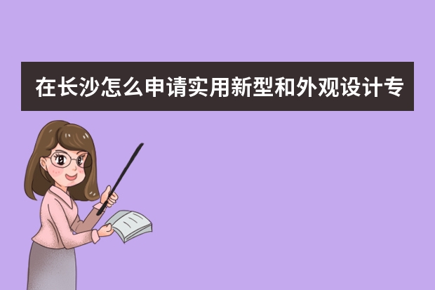 在长沙怎么申请实用新型和外观设计专利 专利申请审查意见通知书和答复