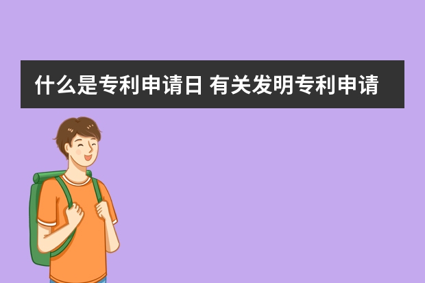 什么是专利申请日 有关发明专利申请