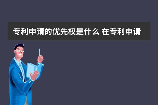 专利申请的优先权是什么 在专利申请过程中，我们还通常会遇到哪些问题