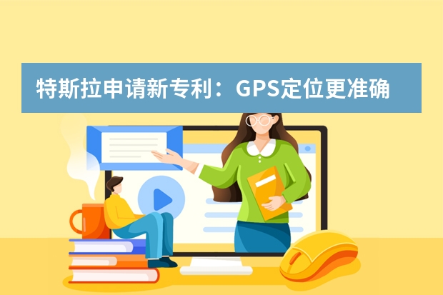 特斯拉申请新专利：GPS定位更准确 发明专利的申请费用大概是多少