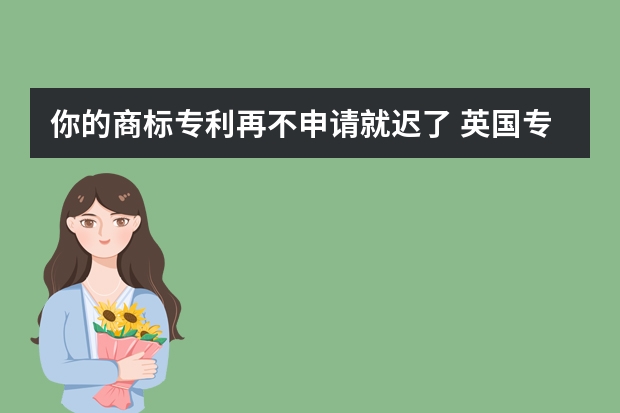 你的商标专利再不申请就迟了 英国专利申请流程：英国专利申请的一般步骤