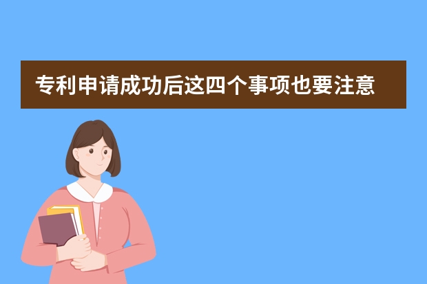 专利申请成功后这四个事项也要注意 怎样才能申请外观专利