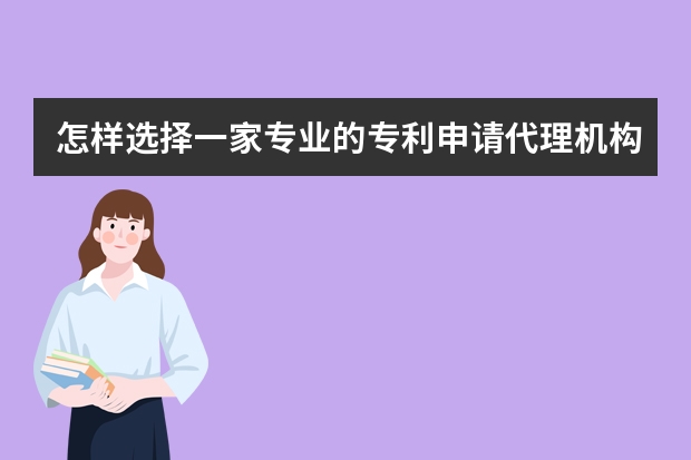 怎样选择一家专业的专利申请代理机构 实用新型专利，“小发明”申请更容易