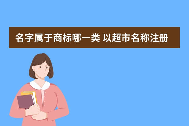 名字属于商标哪一类 以超市名称注册的商标是按哪一类注册？有什么规定？