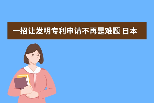 一招让发明专利申请不再是难题 日本外观设计专利申请的流程，以及需要多久时间。