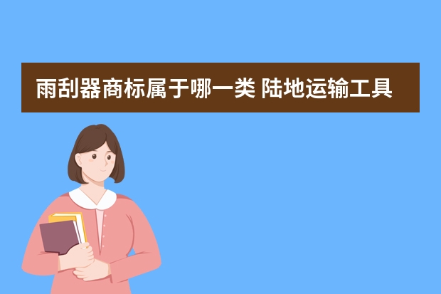 雨刮器商标属于哪一类 陆地运输工具注册商标属于哪一类？