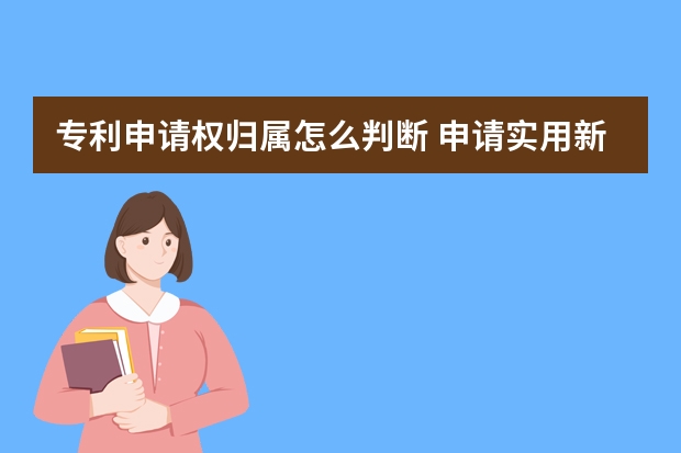 专利申请权归属怎么判断 申请实用新型专利的优势有哪些