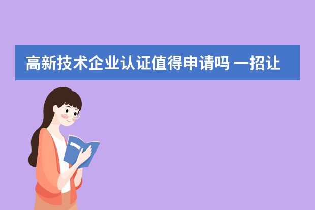 高新技术企业认证值得申请吗 一招让发明专利申请不再是难题