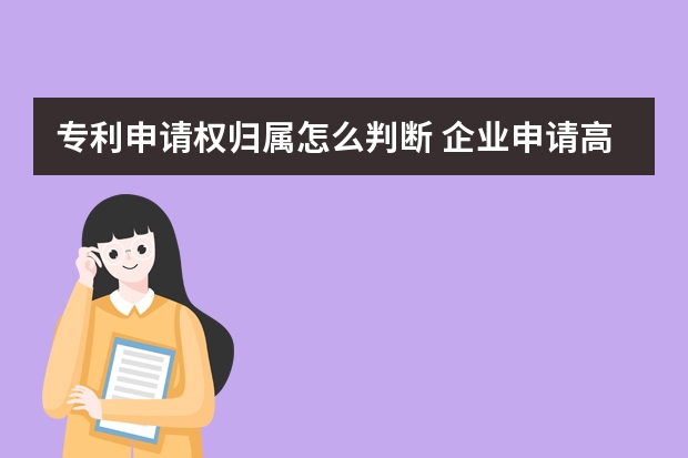 专利申请权归属怎么判断 企业申请高新技术企业认证可行性高吗