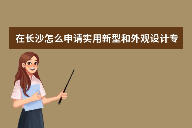 在长沙怎么申请实用新型和外观设计专利 实用新型专利申请流程，轻松搞定专利申请，不用愁