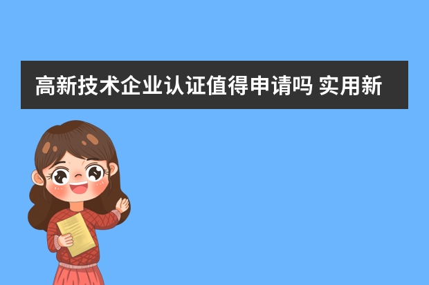 高新技术企业认证值得申请吗 实用新型专利申请最新流程,值得收藏