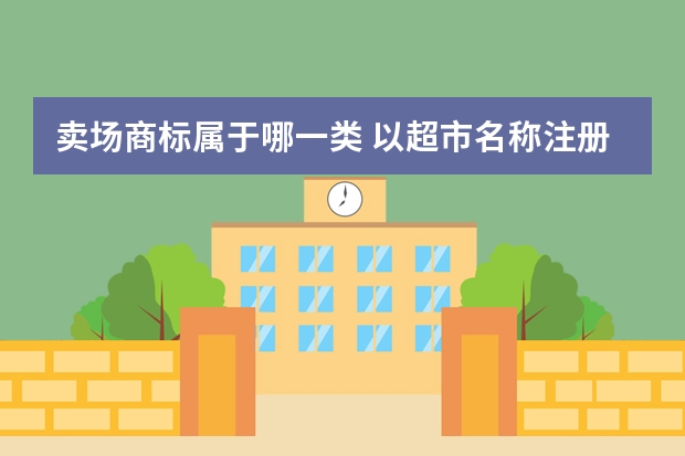 卖场商标属于哪一类 以超市名称注册的商标是按哪一类注册？有什么规定？