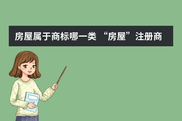 房屋属于商标哪一类 “房屋”注册商标是第几类？尼斯分类里面没有房屋在商品上的类别，申请注册商标选哪一类呢？