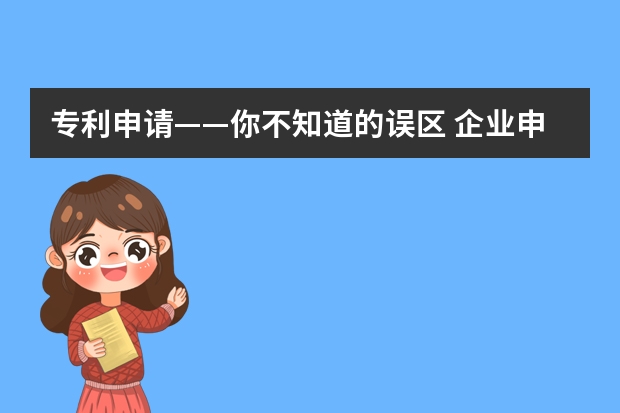 专利申请——你不知道的误区 企业申请专利的好处有哪些