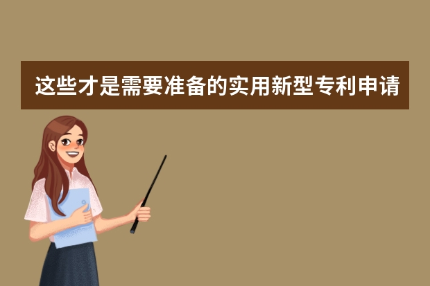 这些才是需要准备的实用新型专利申请材料 发明专利申请文件的审查与撰写