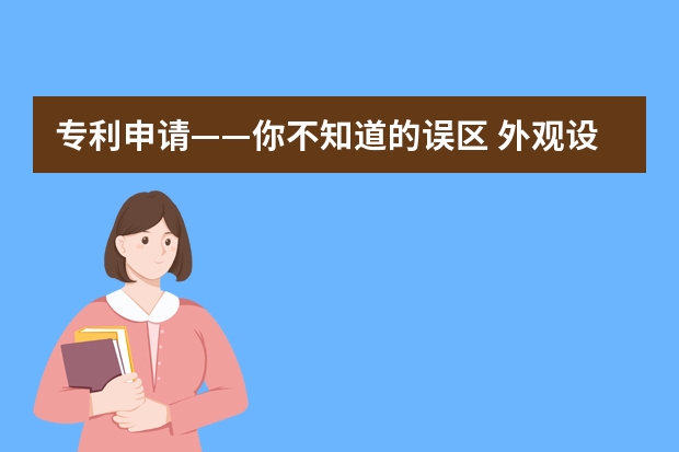 专利申请——你不知道的误区 外观设计专利申请给企业带来有利条件