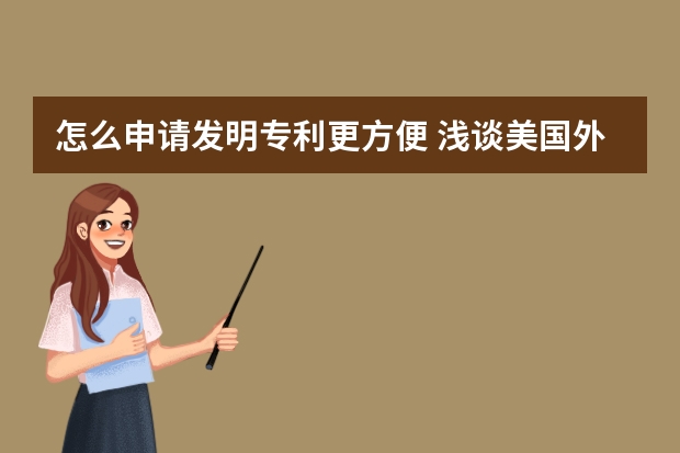 怎么申请发明专利更方便 浅谈美国外观专利申请三大特性要求：装饰性、新颖性和非显而易见性