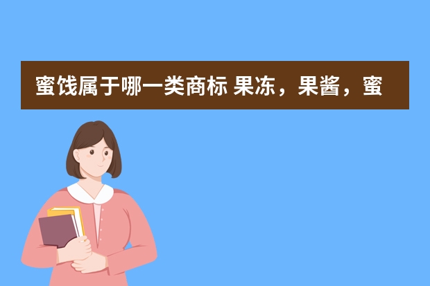 蜜饯属于哪一类商标 果冻，果酱，蜜饯，是商标注册的哪一类？