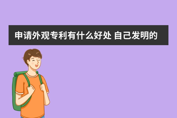 申请外观专利有什么好处 自己发明的但是别人申请了专利,我该怎么办