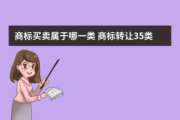 商标买卖属于哪一类 商标转让35类有哪几类？