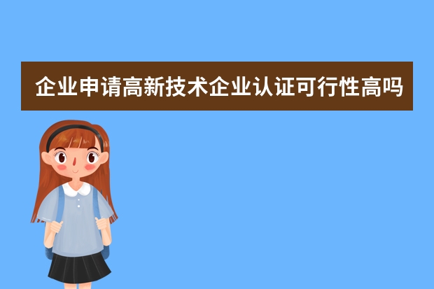 企业申请高新技术企业认证可行性高吗 实用新型专利申请提升成功率要靠自己