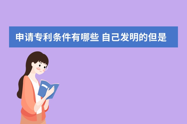 申请专利条件有哪些 自己发明的但是别人申请了专利,我该怎么办