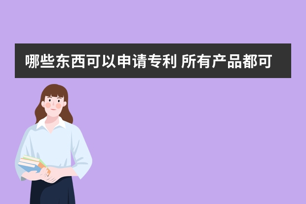 哪些东西可以申请专利 所有产品都可以申请外观设计专利吗