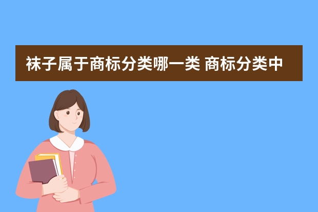 袜子属于商标分类哪一类 商标分类中鞋子和袜子类似吗