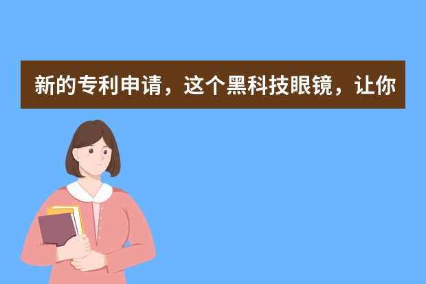 新的专利申请，这个黑科技眼镜，让你从此不再晕车 大概需要多少钱