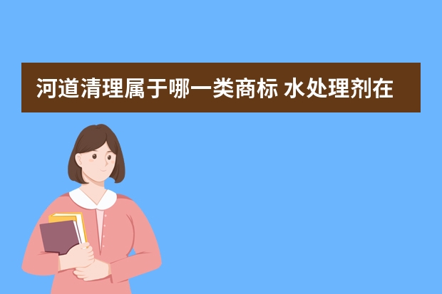 河道清理属于哪一类商标 水处理剂在商标注册中属于哪一类