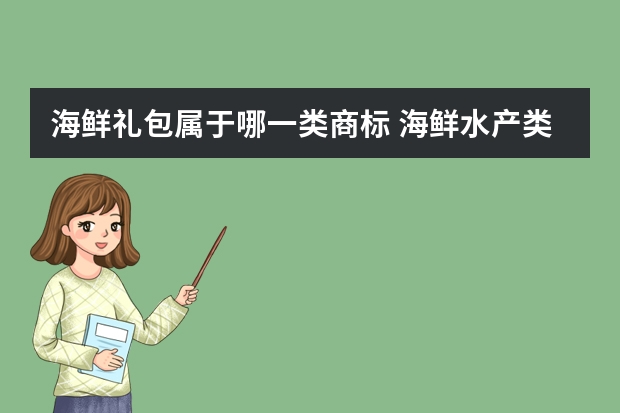 海鲜礼包属于哪一类商标 海鲜水产类属于商标的第几类？有哪些细分分类？