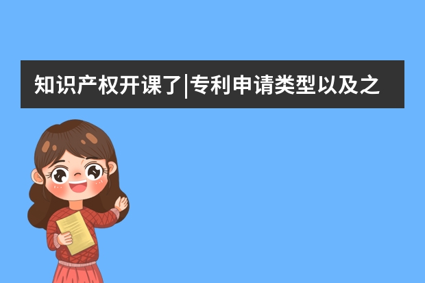 知识产权开课了|专利申请类型以及之间的区别 专利申请成功后这四个事项也要注意