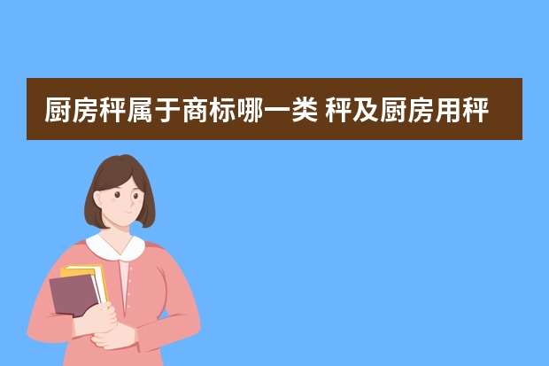 厨房秤属于商标哪一类 秤及厨房用秤注册商标属于哪一类？