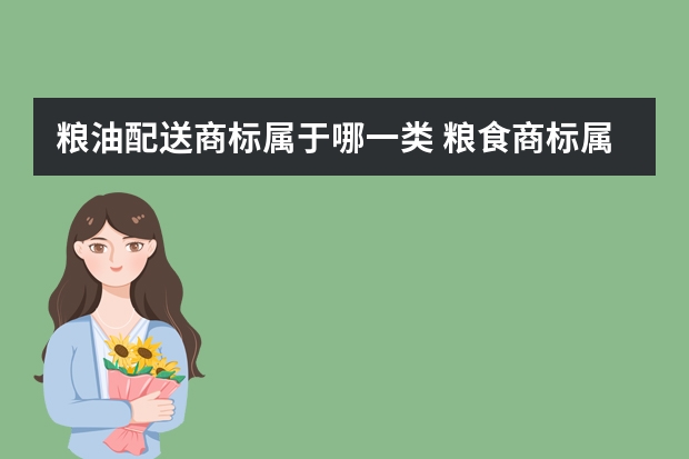 粮油配送商标属于哪一类 粮食商标属于哪一类？粮食商标转让步骤？