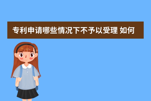 专利申请哪些情况下不予以受理 如何加快中国发明专利申请的审查进度