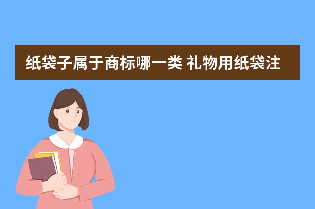 纸袋子属于商标哪一类 礼物用纸袋注册商标属于哪一类？