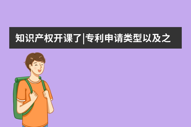 知识产权开课了|专利申请类型以及之间的区别 申请国际专利原来有这么多的好处