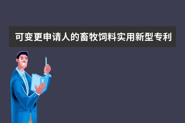 可变更申请人的畜牧饲料实用新型专利信息 发明专利申请需要多长时间