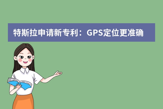 特斯拉申请新专利：GPS定位更准确 专利申请之前，要做哪些准备