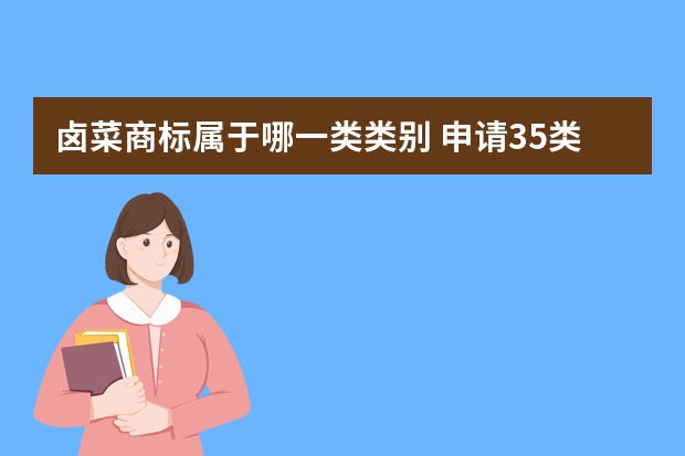 卤菜商标属于哪一类类别 申请35类商标能经营卤菜吗？