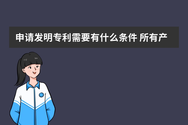 申请发明专利需要有什么条件 所有产品都可以申请外观设计专利吗