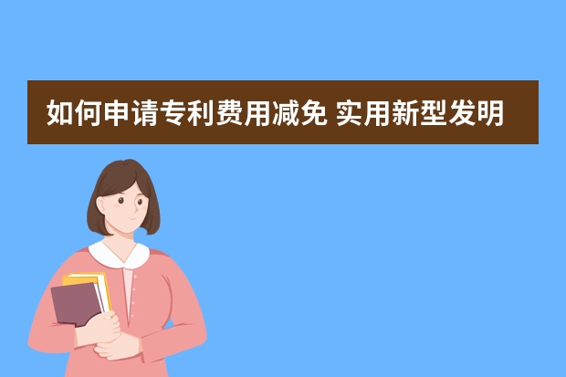 如何申请专利费用减免 实用新型发明专利该如何申请