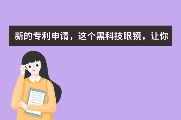 新的专利申请，这个黑科技眼镜，让你从此不再晕车 专利权的取得条件有哪些