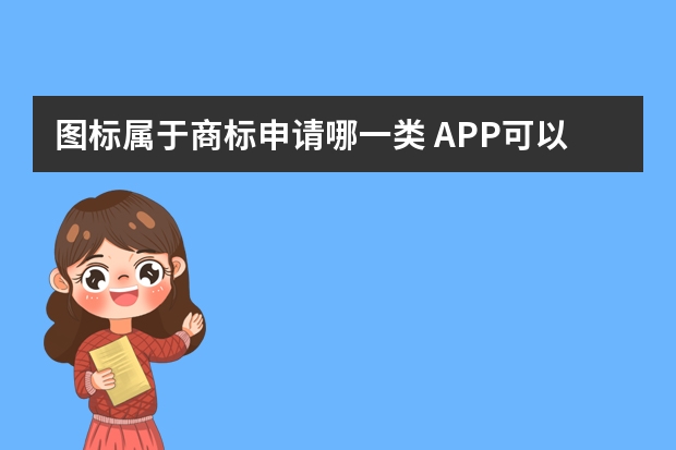 图标属于商标申请哪一类 APP可以申请商标注册的哪些类别？