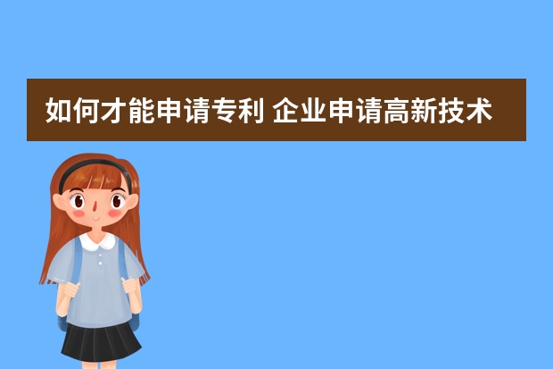 如何才能申请专利 企业申请高新技术企业认证可行性高吗