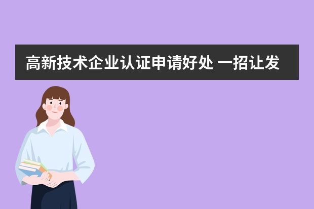 高新技术企业认证申请好处 一招让发明专利申请不再是难题